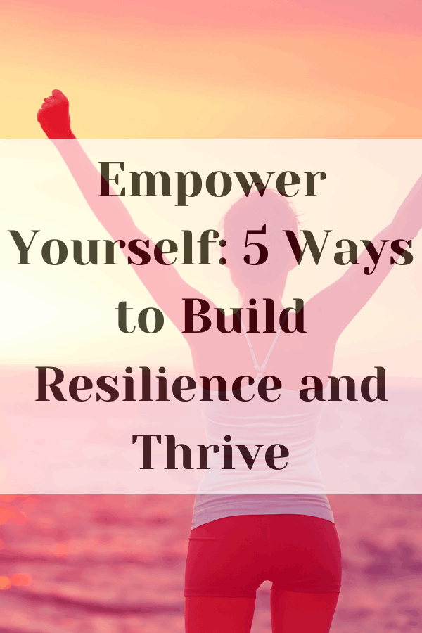 Empower Yourself: 5 Ways to Build Resilience and Thrive